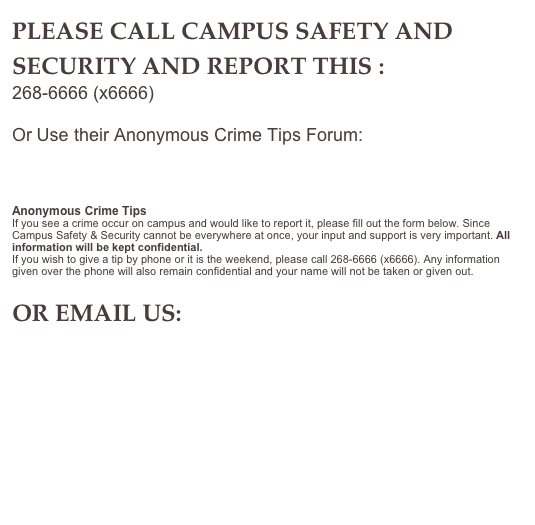 PLEASE CALL CAMPUS SAFETY AND SECURITY AND REPORT THIS :
268-6666 (x6666)

Or Use their Anonymous Crime Tips Forum:
http://web2.clarkson.edu/campussafety/tips.php

http://web2.clarkson.edu/campussafety/pdf/hate_or_biased_crimes_flyer.pdf
Anonymous Crime Tips If you see a crime occur on campus and would like to report it, please fill out the form below. Since Campus Safety & Security cannot be everywhere at once, your input and support is very important. All information will be kept confidential.
If you wish to give a tip by phone or it is the weekend, please call 268-6666 (x6666). Any information given over the phone will also remain confidential and your name will not be taken or given out.

OR EMAIL US:
 gaystr8@clarkson.edu




